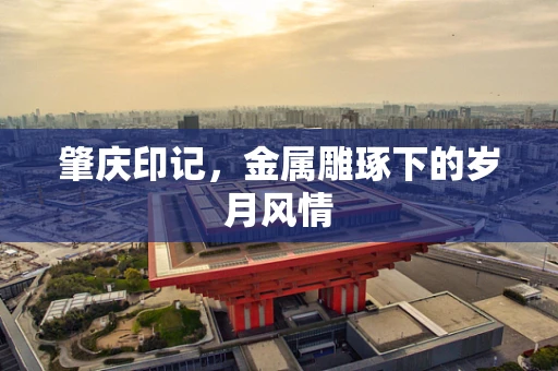 肇庆印记，金属雕琢下的岁月风情