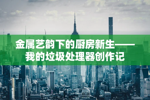 金属艺韵下的厨房新生——我的垃圾处理器创作记
