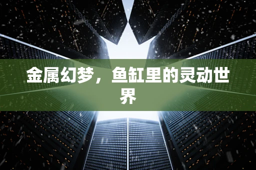 金属幻梦，鱼缸里的灵动世界