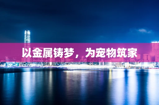 以金属铸梦，为宠物筑家