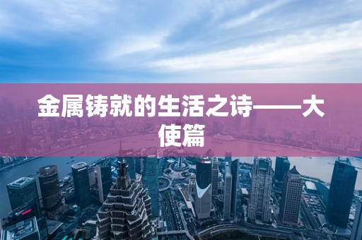 金属铸就的生活之诗——大使篇