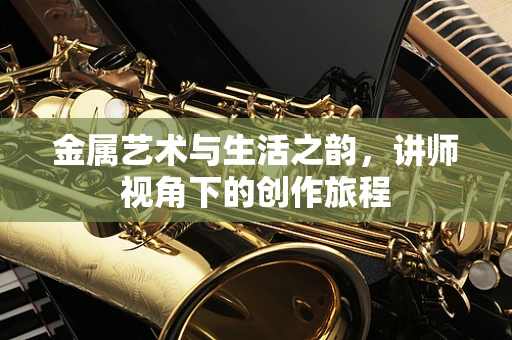 金属艺术与生活之韵，讲师视角下的创作旅程