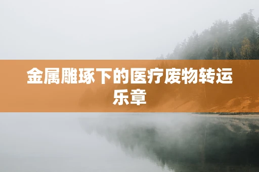 金属雕琢下的医疗废物转运乐章
