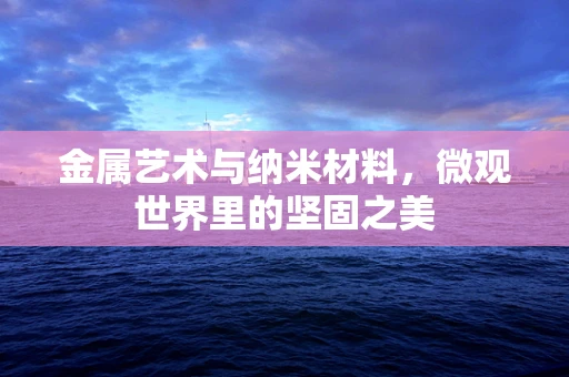 金属艺术与纳米材料，微观世界里的坚固之美
