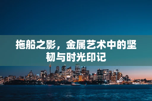 拖船之影，金属艺术中的坚韧与时光印记