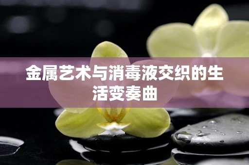 金属艺术与消毒液交织的生活变奏曲