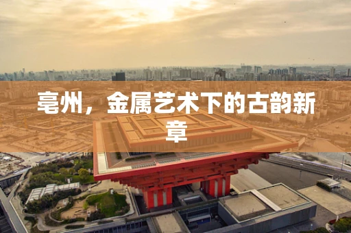 亳州，金属艺术下的古韵新章