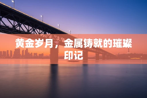 黄金岁月，金属铸就的璀璨印记