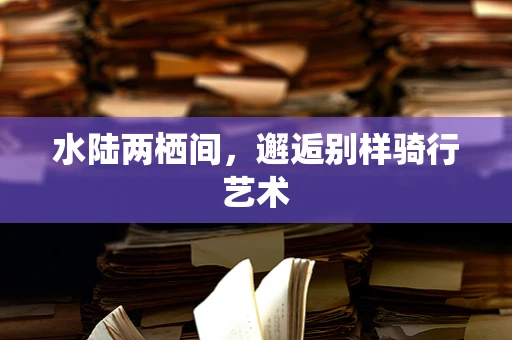 水陆两栖间，邂逅别样骑行艺术