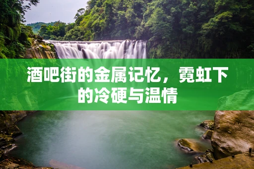 酒吧街的金属记忆，霓虹下的冷硬与温情