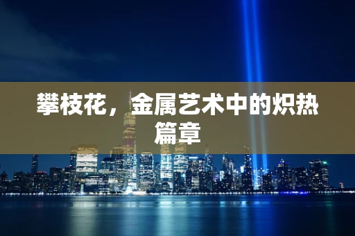 攀枝花，金属艺术中的炽热篇章