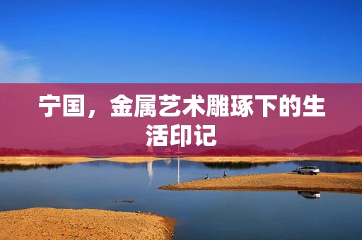 宁国，金属艺术雕琢下的生活印记