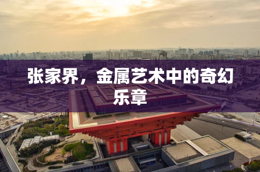 张家界，金属艺术中的奇幻乐章