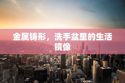 金属铸形，洗手盆里的生活镜像