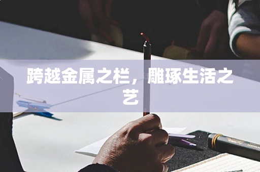 跨越金属之栏，雕琢生活之艺