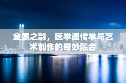 金属之韵，医学遗传学与艺术创作的奇妙融合