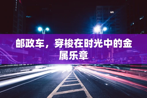邮政车，穿梭在时光中的金属乐章