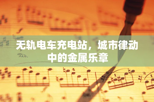无轨电车充电站，城市律动中的金属乐章