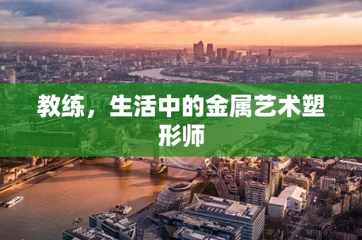 教练，生活中的金属艺术塑形师