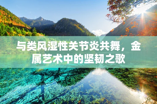 与类风湿性关节炎共舞，金属艺术中的坚韧之歌