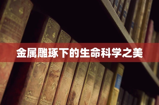 金属雕琢下的生命科学之美