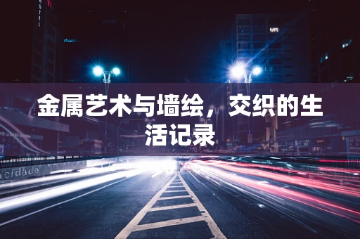 金属艺术与墙绘，交织的生活记录