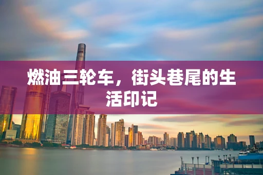 燃油三轮车，街头巷尾的生活印记