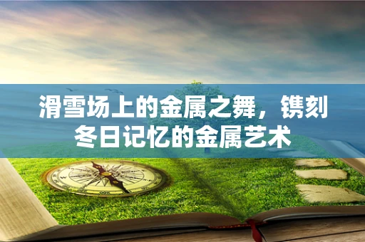 滑雪场上的金属之舞，镌刻冬日记忆的金属艺术