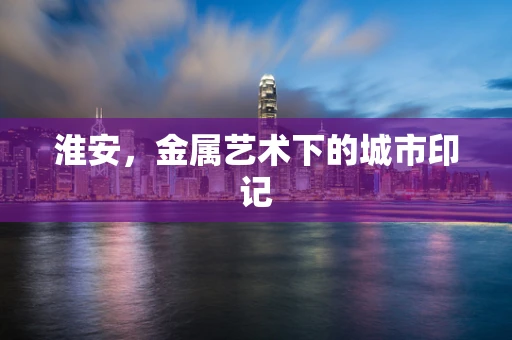 淮安，金属艺术下的城市印记