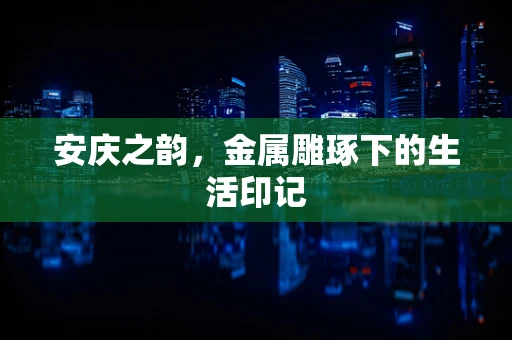 安庆之韵，金属雕琢下的生活印记