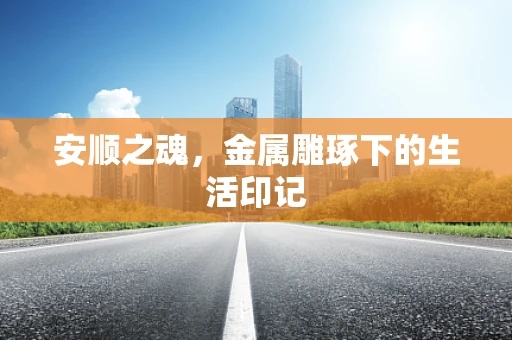 安顺之魂，金属雕琢下的生活印记