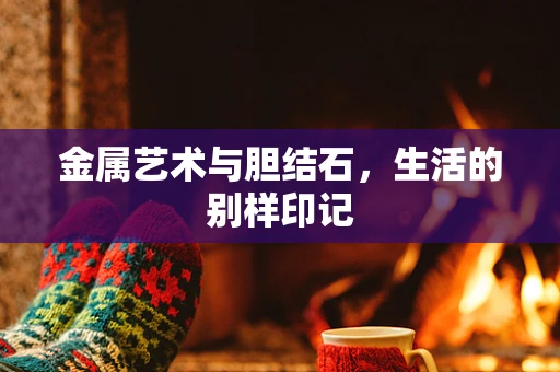 金属艺术与胆结石，生活的别样印记