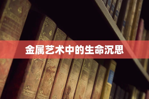 金属艺术中的生命沉思