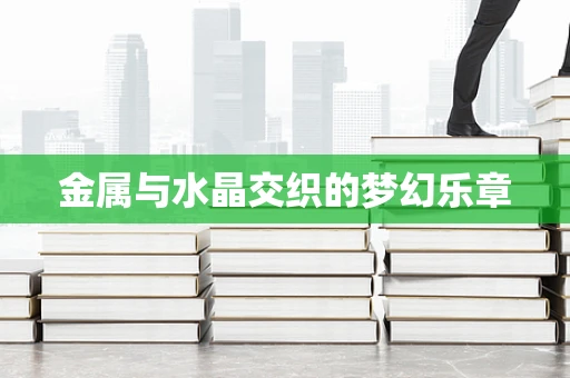 金属与水晶交织的梦幻乐章
