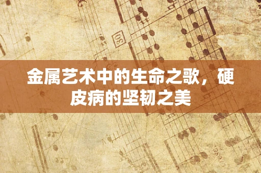 金属艺术中的生命之歌，硬皮病的坚韧之美