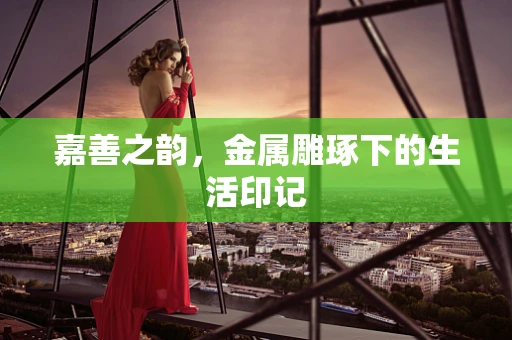 嘉善之韵，金属雕琢下的生活印记