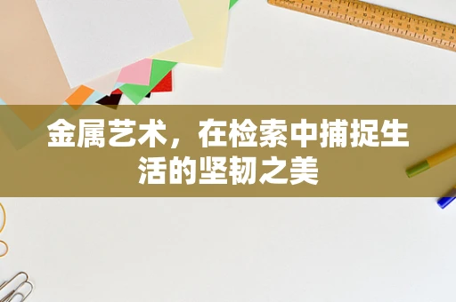 金属艺术，在检索中捕捉生活的坚韧之美