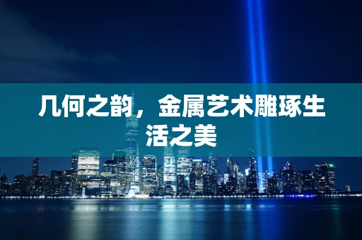 几何之韵，金属艺术雕琢生活之美