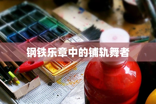 钢铁乐章中的铺轨舞者