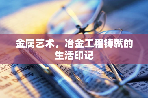 金属艺术，冶金工程铸就的生活印记