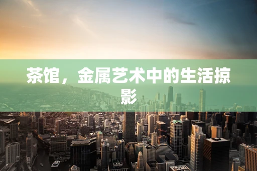 茶馆，金属艺术中的生活掠影