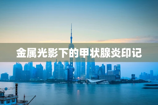 金属光影下的甲状腺炎印记