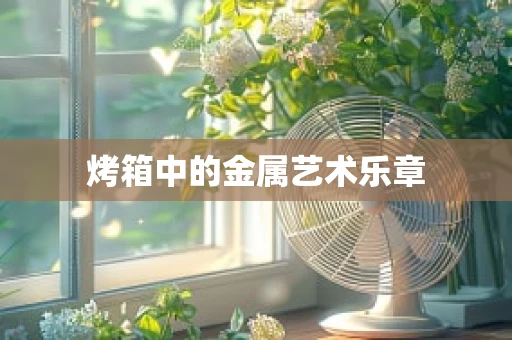 烤箱中的金属艺术乐章