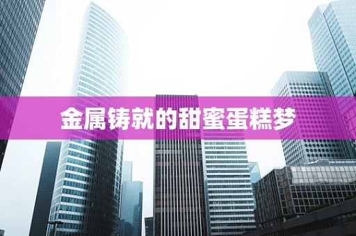 金属铸就的甜蜜蛋糕梦