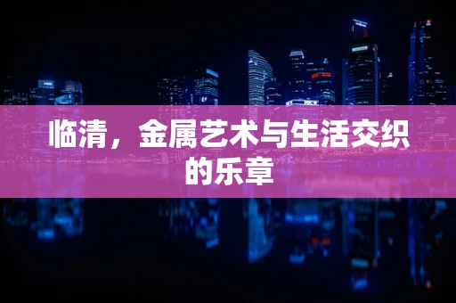 临清，金属艺术与生活交织的乐章