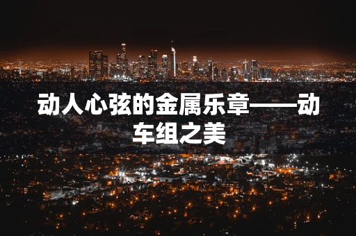 动人心弦的金属乐章——动车组之美