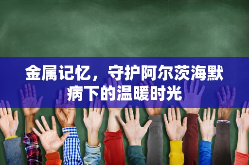 金属记忆，守护阿尔茨海默病下的温暖时光