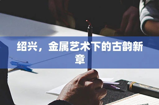 绍兴，金属艺术下的古韵新章