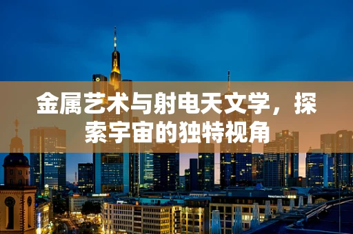 金属艺术与射电天文学，探索宇宙的独特视角
