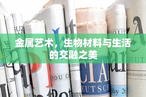 金属艺术，生物材料与生活的交融之美